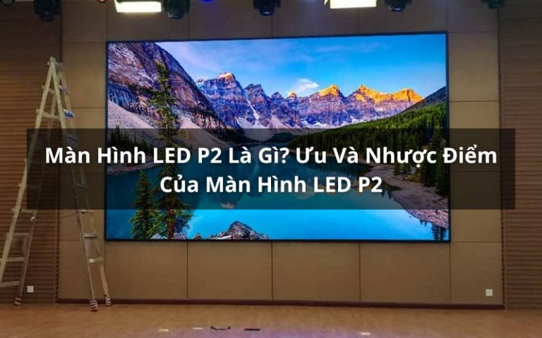 Màn Hình LED P2 Là Gì? Ưu Và Nhược Điểm Của Màn Hình LED P2