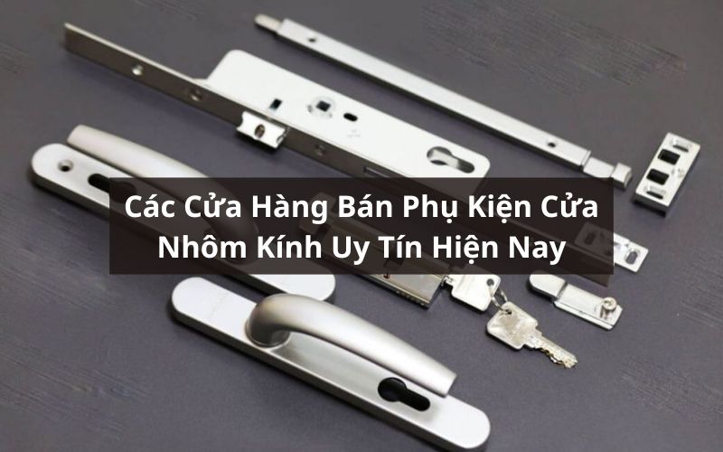 Top 7 Cửa Hàng Bán Phụ Kiện Cửa Nhôm Kính Uy Tín Hiện Nay