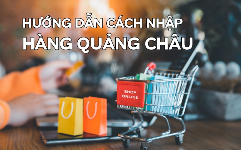 Hướng Dẫn Cách Nhập Hàng Quảng Châu Chi Tiết Nhất Hiện Nay