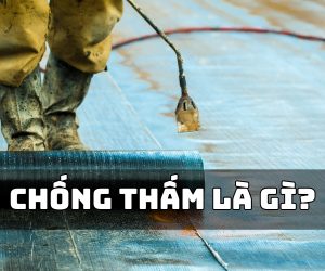Chống Thấm Là Gì? Những Điều Bạn Cần Biết Trước Khi Thi Công