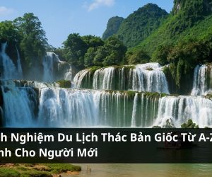 Kinh Nghiệm Du Lịch Thác Bản Giốc Từ A-Z Mà Bạn Cần Biết