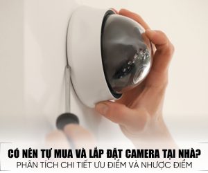Có Nên Tự Mua Và Lắp Đặt Camera Tại Nhà Hay Không? Giải Đáp Chi Tiết Từ A-Z