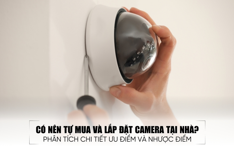 Có Nên Tự Mua Và Lắp Đặt Camera Tại Nhà Hay Không? Giải Đáp Chi Tiết Từ A-Z