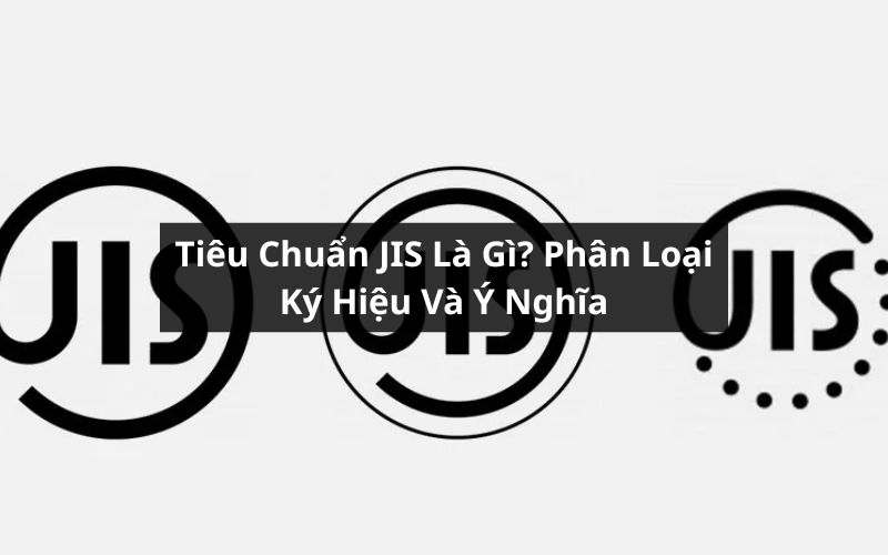 Tiêu Chuẩn JIS Là Gì? Phân Loại, Ký Hiệu Và Ý Nghĩa