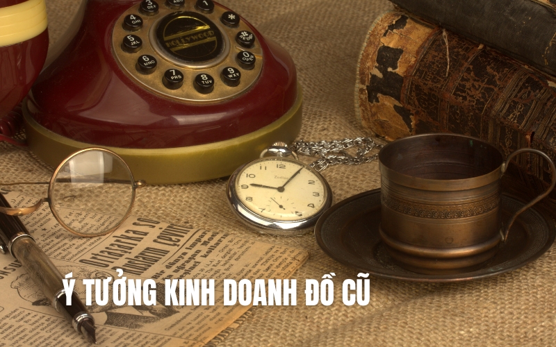 Gợi Ý 10 Ý Tưởng Kinh Doanh Đồ Cũ Siêu Lợi Nhuận